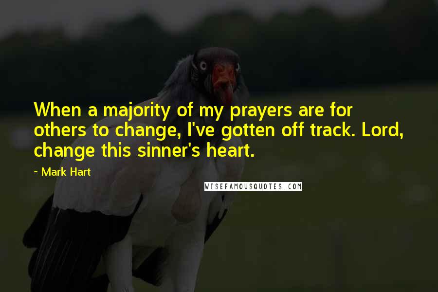 Mark Hart Quotes: When a majority of my prayers are for others to change, I've gotten off track. Lord, change this sinner's heart.