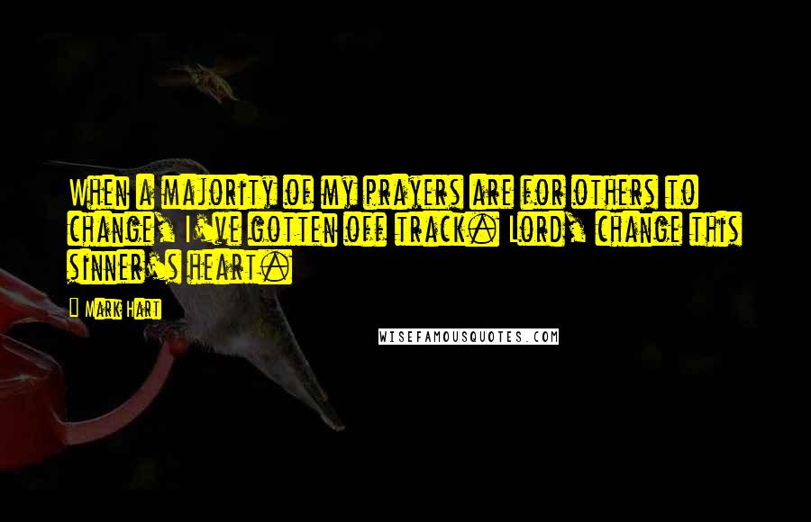 Mark Hart Quotes: When a majority of my prayers are for others to change, I've gotten off track. Lord, change this sinner's heart.