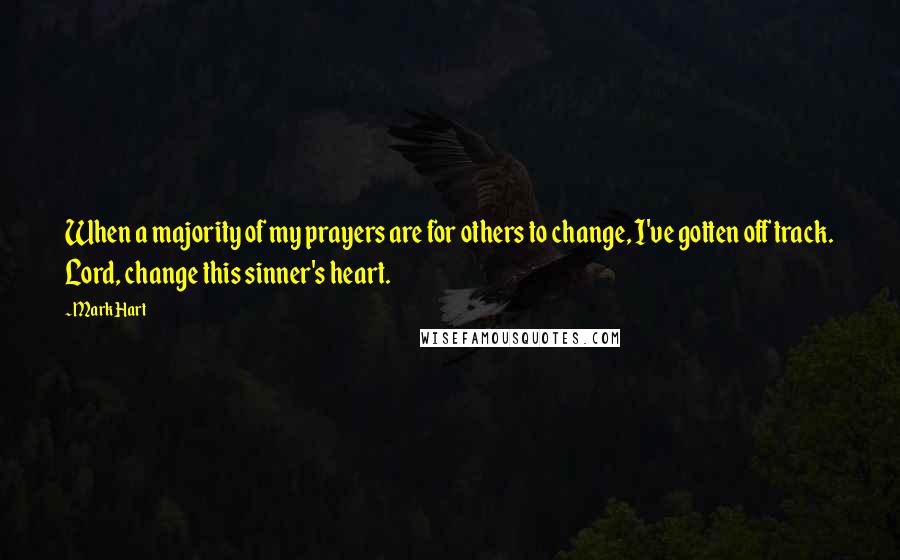 Mark Hart Quotes: When a majority of my prayers are for others to change, I've gotten off track. Lord, change this sinner's heart.