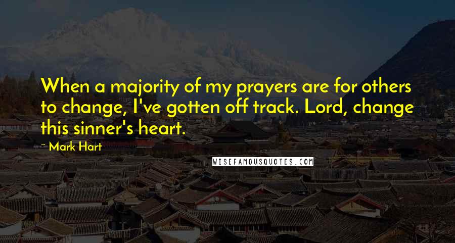 Mark Hart Quotes: When a majority of my prayers are for others to change, I've gotten off track. Lord, change this sinner's heart.