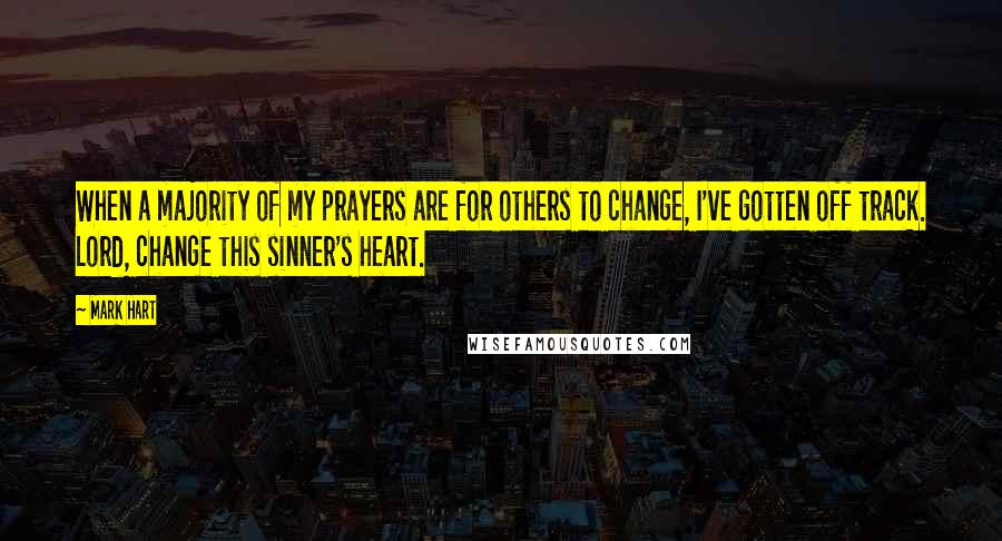 Mark Hart Quotes: When a majority of my prayers are for others to change, I've gotten off track. Lord, change this sinner's heart.