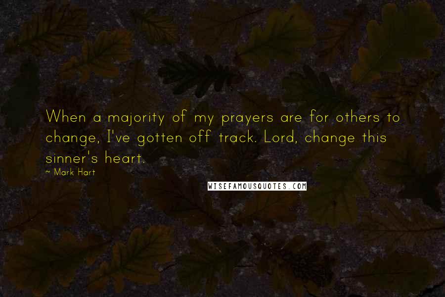 Mark Hart Quotes: When a majority of my prayers are for others to change, I've gotten off track. Lord, change this sinner's heart.