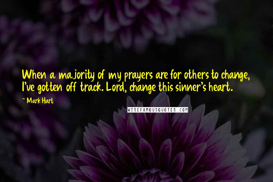 Mark Hart Quotes: When a majority of my prayers are for others to change, I've gotten off track. Lord, change this sinner's heart.