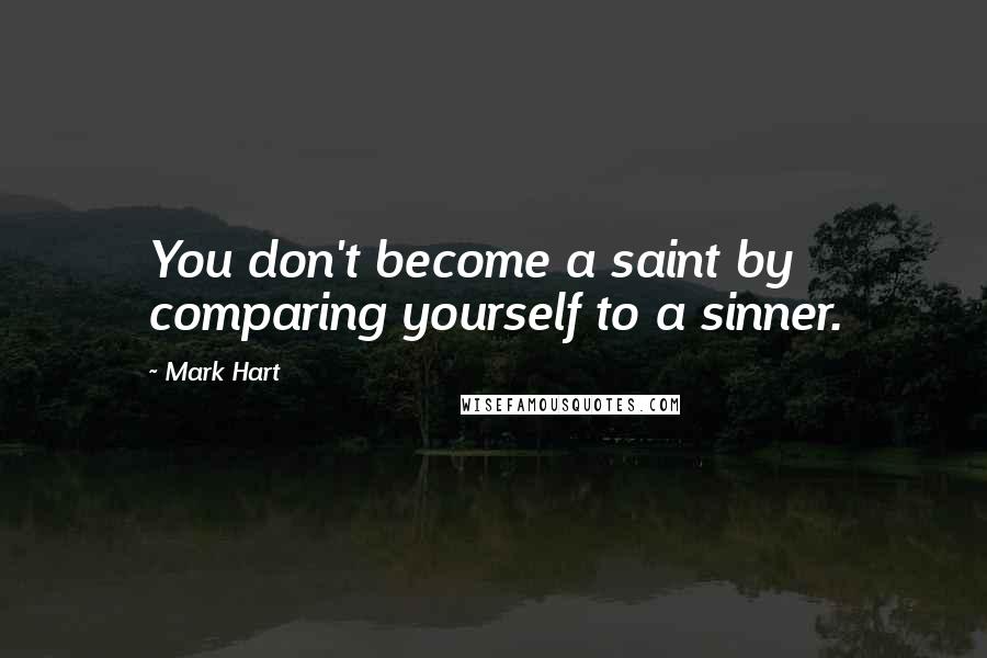 Mark Hart Quotes: You don't become a saint by comparing yourself to a sinner.