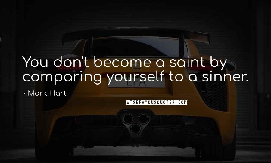 Mark Hart Quotes: You don't become a saint by comparing yourself to a sinner.