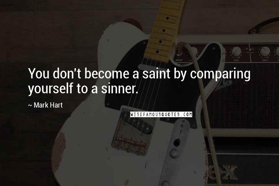 Mark Hart Quotes: You don't become a saint by comparing yourself to a sinner.