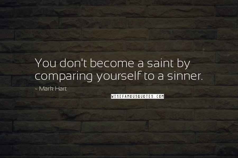 Mark Hart Quotes: You don't become a saint by comparing yourself to a sinner.