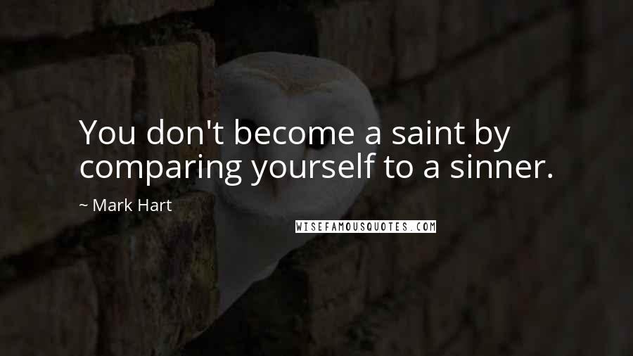 Mark Hart Quotes: You don't become a saint by comparing yourself to a sinner.