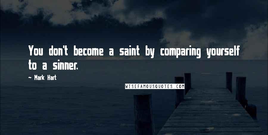 Mark Hart Quotes: You don't become a saint by comparing yourself to a sinner.