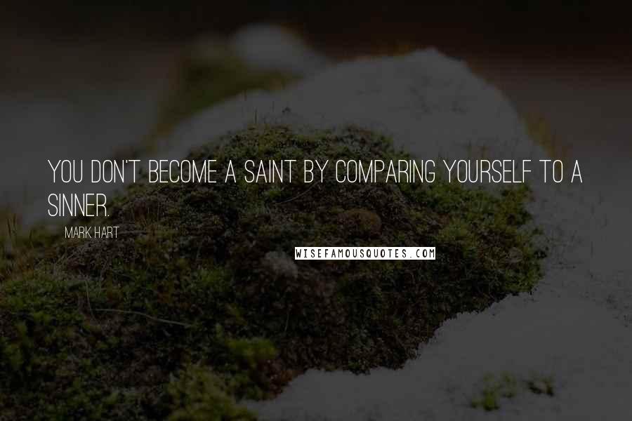 Mark Hart Quotes: You don't become a saint by comparing yourself to a sinner.