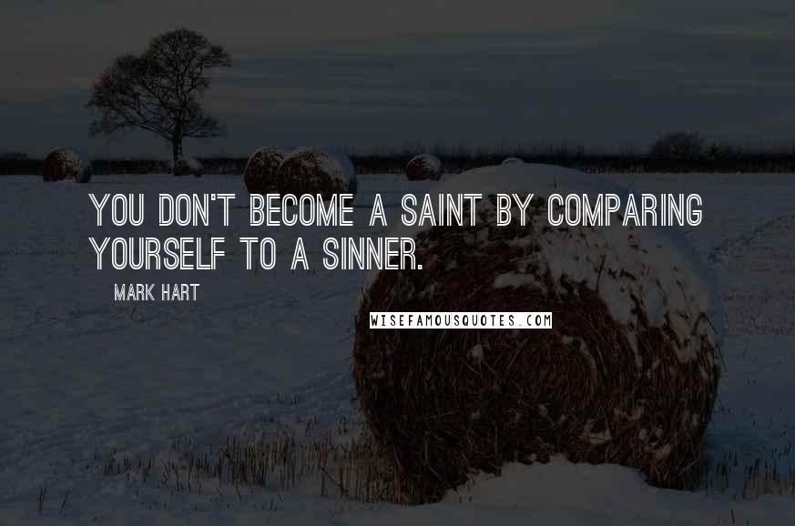 Mark Hart Quotes: You don't become a saint by comparing yourself to a sinner.