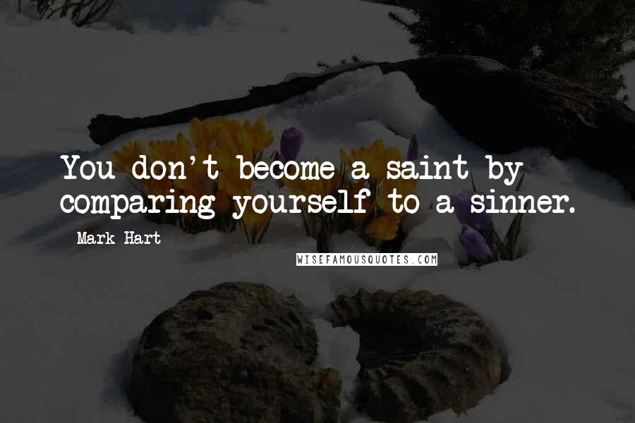 Mark Hart Quotes: You don't become a saint by comparing yourself to a sinner.