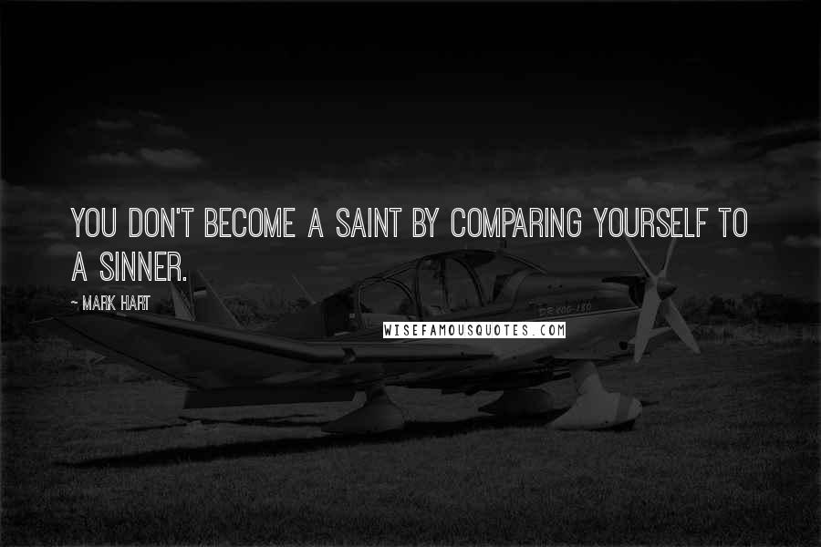 Mark Hart Quotes: You don't become a saint by comparing yourself to a sinner.