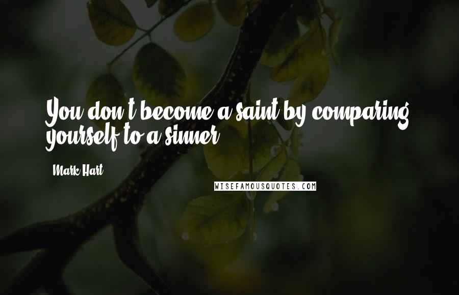 Mark Hart Quotes: You don't become a saint by comparing yourself to a sinner.