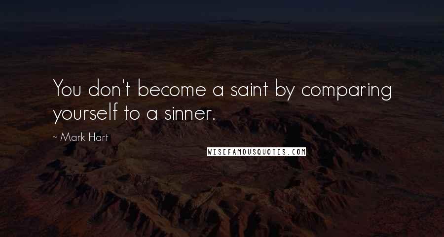 Mark Hart Quotes: You don't become a saint by comparing yourself to a sinner.