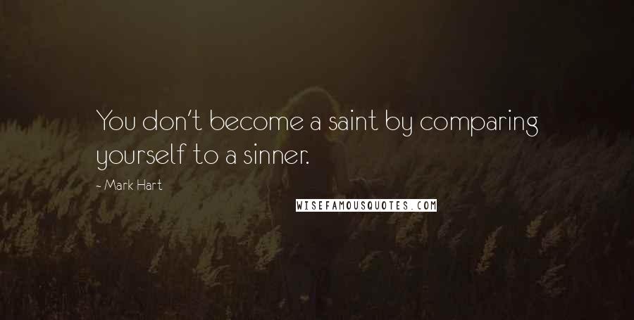 Mark Hart Quotes: You don't become a saint by comparing yourself to a sinner.