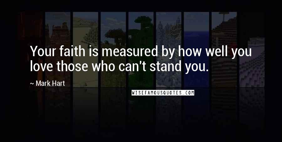 Mark Hart Quotes: Your faith is measured by how well you love those who can't stand you.