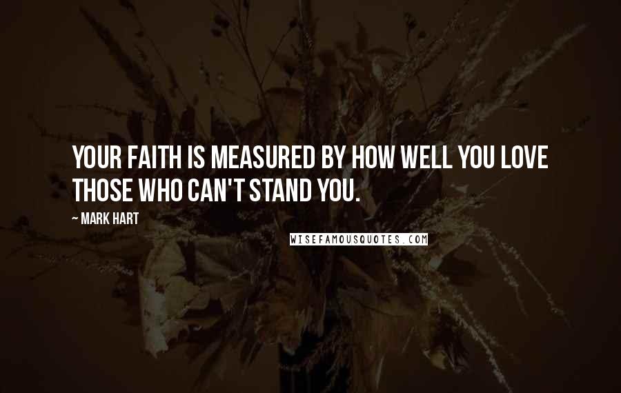 Mark Hart Quotes: Your faith is measured by how well you love those who can't stand you.