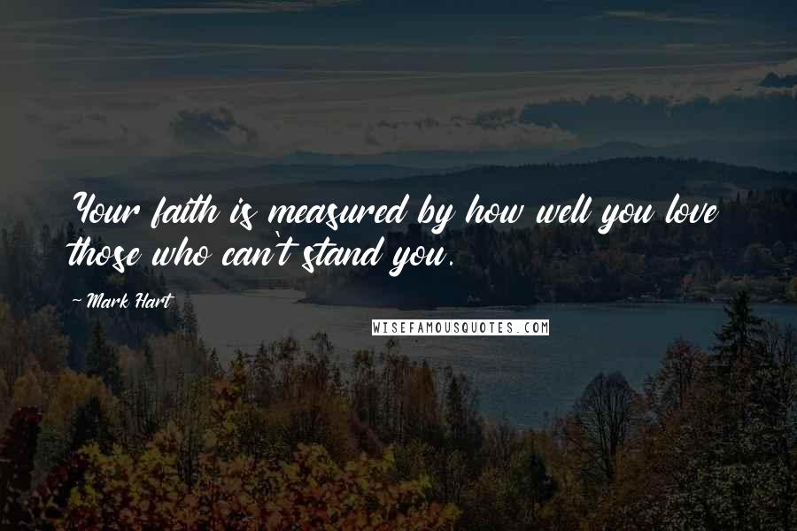 Mark Hart Quotes: Your faith is measured by how well you love those who can't stand you.
