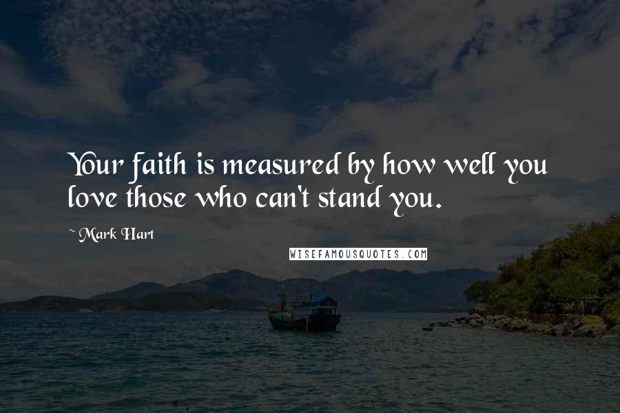 Mark Hart Quotes: Your faith is measured by how well you love those who can't stand you.