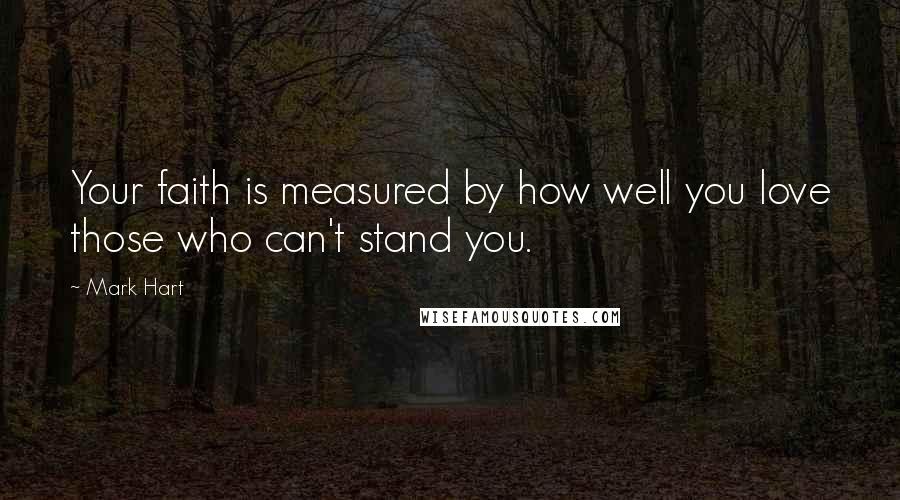 Mark Hart Quotes: Your faith is measured by how well you love those who can't stand you.