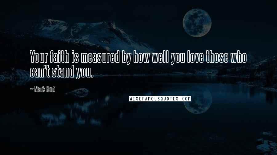 Mark Hart Quotes: Your faith is measured by how well you love those who can't stand you.