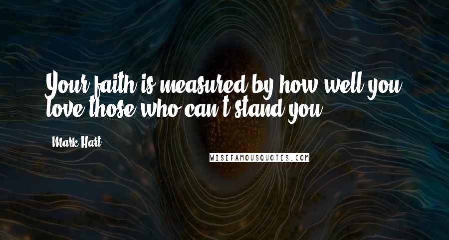 Mark Hart Quotes: Your faith is measured by how well you love those who can't stand you.