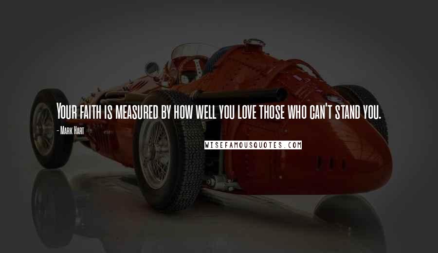 Mark Hart Quotes: Your faith is measured by how well you love those who can't stand you.