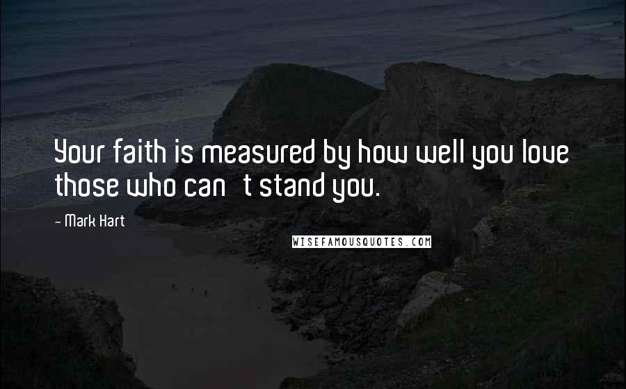 Mark Hart Quotes: Your faith is measured by how well you love those who can't stand you.
