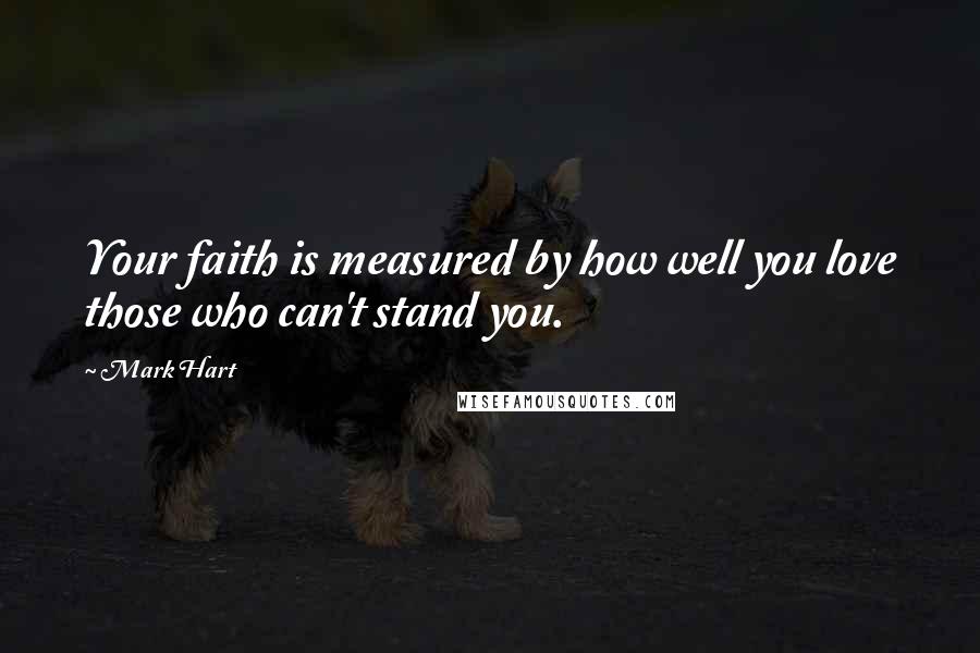 Mark Hart Quotes: Your faith is measured by how well you love those who can't stand you.
