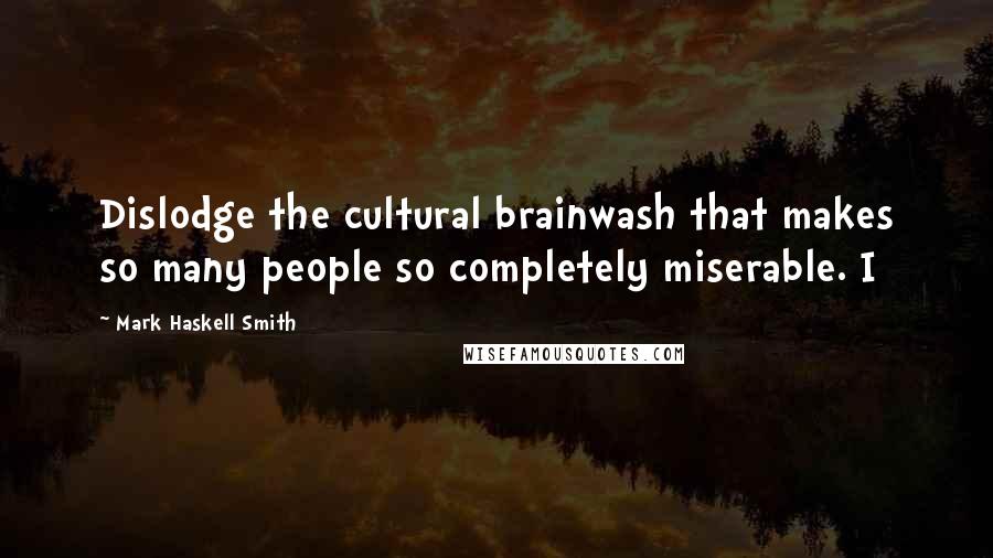 Mark Haskell Smith Quotes: Dislodge the cultural brainwash that makes so many people so completely miserable. I