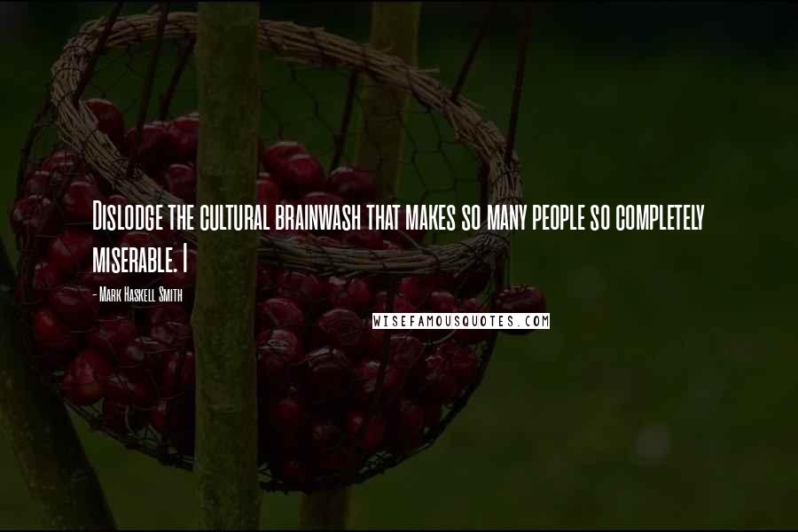 Mark Haskell Smith Quotes: Dislodge the cultural brainwash that makes so many people so completely miserable. I