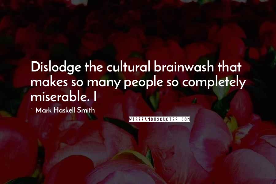 Mark Haskell Smith Quotes: Dislodge the cultural brainwash that makes so many people so completely miserable. I