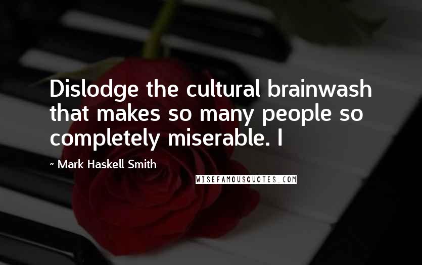 Mark Haskell Smith Quotes: Dislodge the cultural brainwash that makes so many people so completely miserable. I