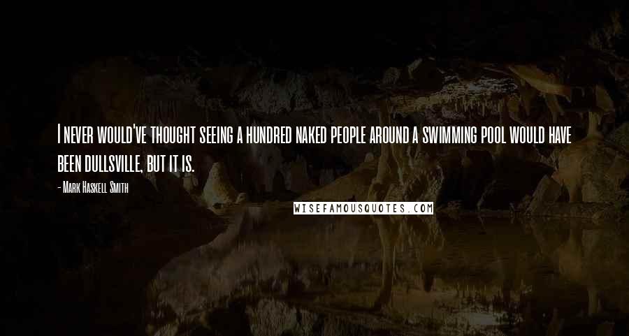 Mark Haskell Smith Quotes: I never would've thought seeing a hundred naked people around a swimming pool would have been dullsville, but it is.