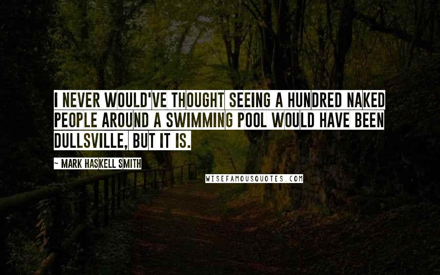 Mark Haskell Smith Quotes: I never would've thought seeing a hundred naked people around a swimming pool would have been dullsville, but it is.