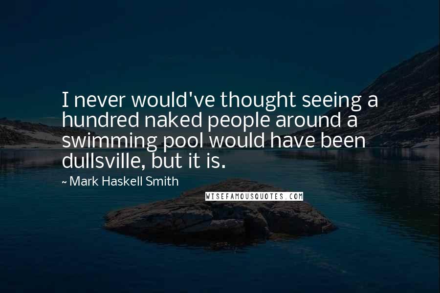 Mark Haskell Smith Quotes: I never would've thought seeing a hundred naked people around a swimming pool would have been dullsville, but it is.