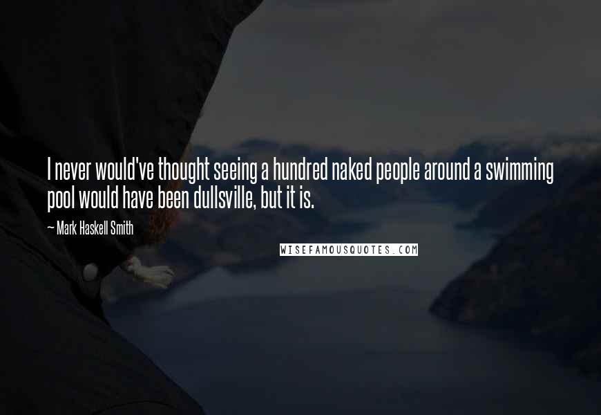 Mark Haskell Smith Quotes: I never would've thought seeing a hundred naked people around a swimming pool would have been dullsville, but it is.