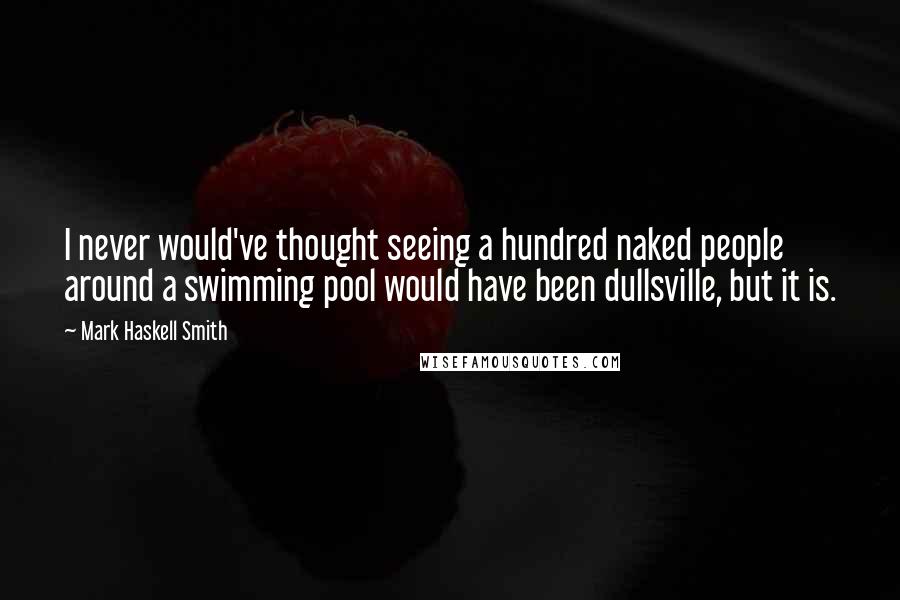 Mark Haskell Smith Quotes: I never would've thought seeing a hundred naked people around a swimming pool would have been dullsville, but it is.