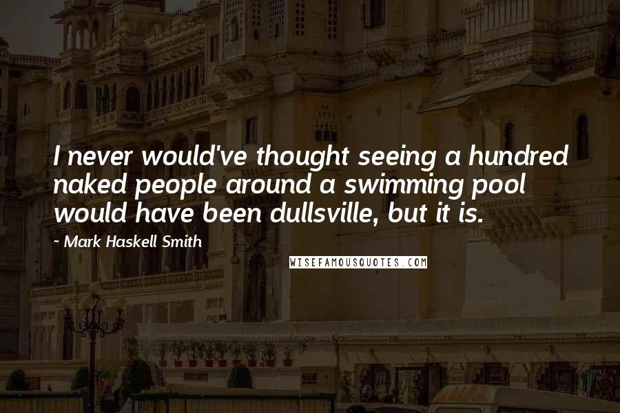 Mark Haskell Smith Quotes: I never would've thought seeing a hundred naked people around a swimming pool would have been dullsville, but it is.