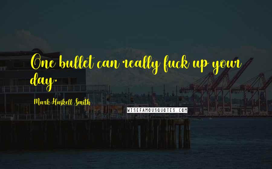 Mark Haskell Smith Quotes: One bullet can really fuck up your day.