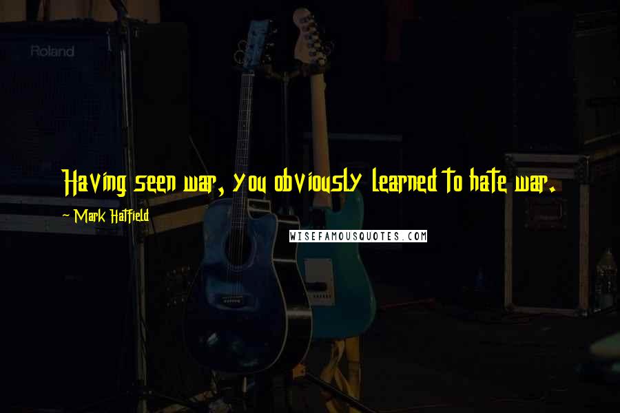 Mark Hatfield Quotes: Having seen war, you obviously learned to hate war.