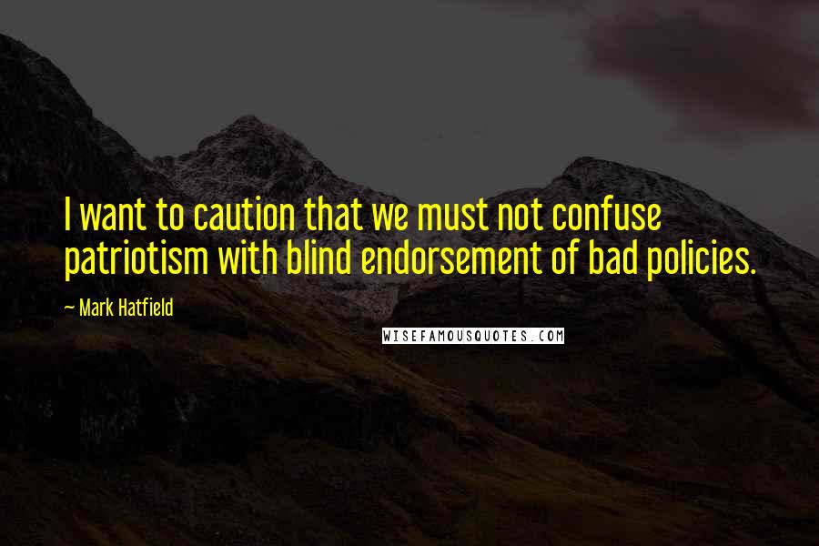 Mark Hatfield Quotes: I want to caution that we must not confuse patriotism with blind endorsement of bad policies.