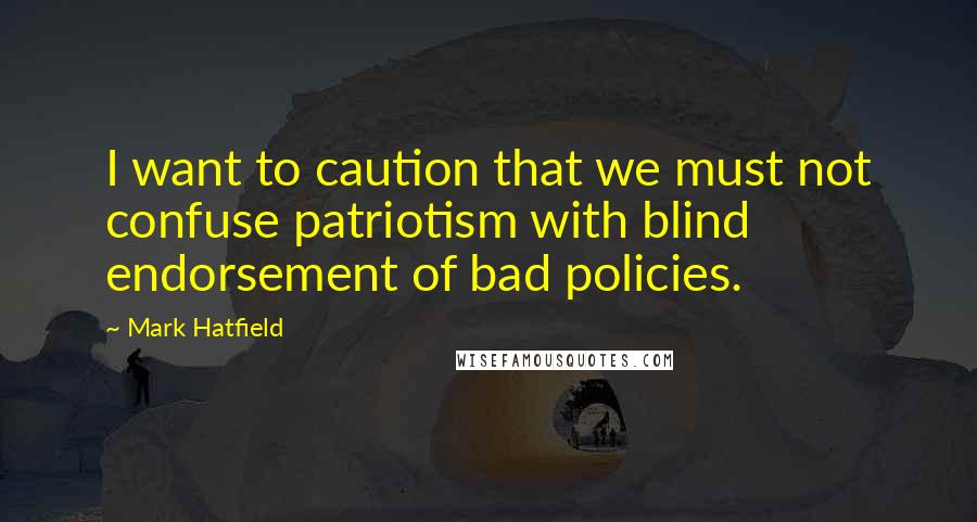 Mark Hatfield Quotes: I want to caution that we must not confuse patriotism with blind endorsement of bad policies.