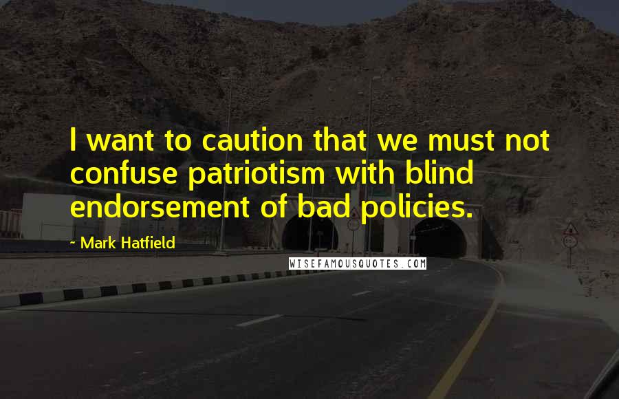 Mark Hatfield Quotes: I want to caution that we must not confuse patriotism with blind endorsement of bad policies.