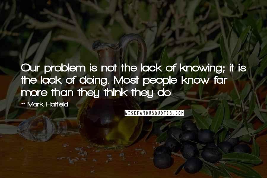 Mark Hatfield Quotes: Our problem is not the lack of knowing; it is the lack of doing. Most people know far more than they think they do