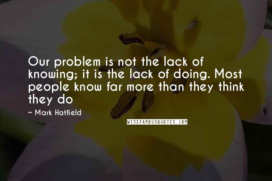 Mark Hatfield Quotes: Our problem is not the lack of knowing; it is the lack of doing. Most people know far more than they think they do