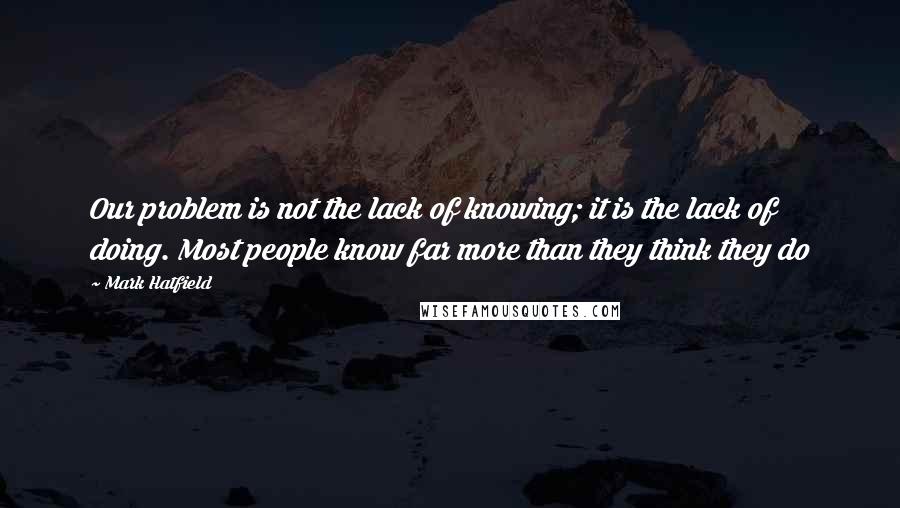 Mark Hatfield Quotes: Our problem is not the lack of knowing; it is the lack of doing. Most people know far more than they think they do