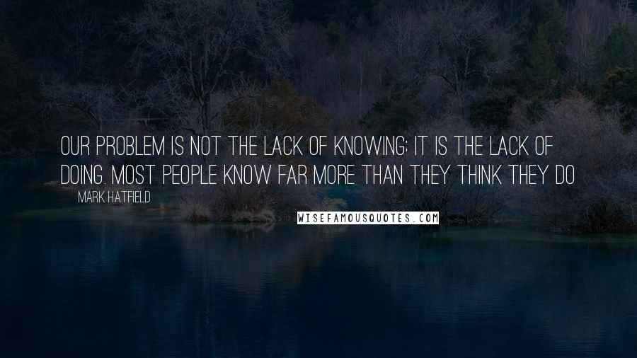 Mark Hatfield Quotes: Our problem is not the lack of knowing; it is the lack of doing. Most people know far more than they think they do