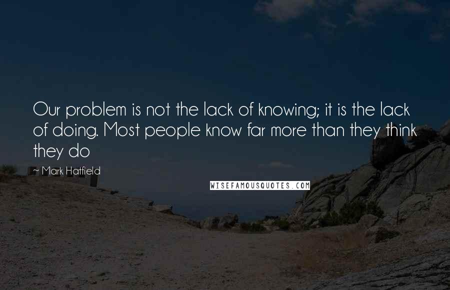 Mark Hatfield Quotes: Our problem is not the lack of knowing; it is the lack of doing. Most people know far more than they think they do